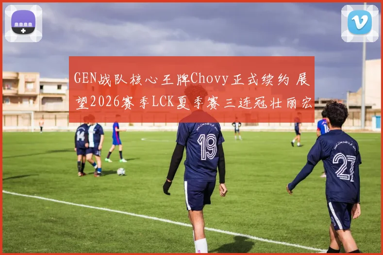 GEN战队核心王牌Chovy正式续约 展望2026赛季LCK夏季赛三连冠壮丽宏图