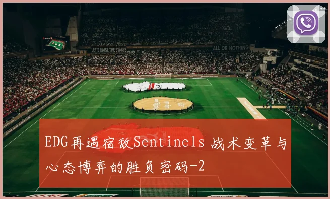 EDG再遇宿敌Sentinels 战术变革与心态博弈的胜负密码