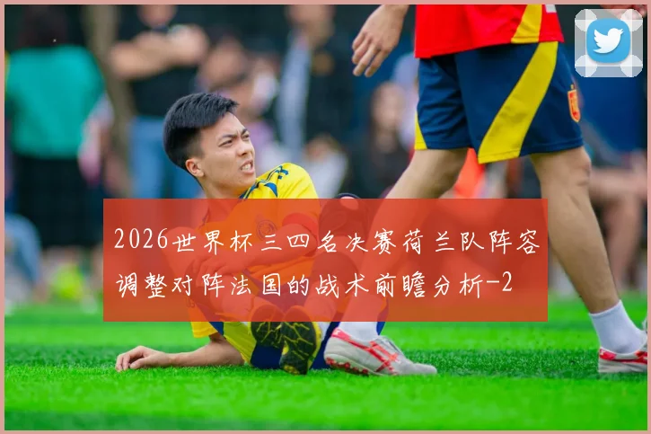 2026世界杯三四名决赛荷兰队阵容调整对阵法国的战术前瞻分析