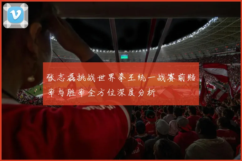张志磊挑战世界拳王统一战赛前赔率与胜率全方位深度分析