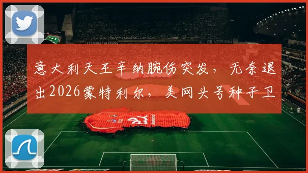 意大利天王辛纳腕伤突发,无奈退出2026蒙特利尔,美网头号种子卫冕之路全面预测与评估