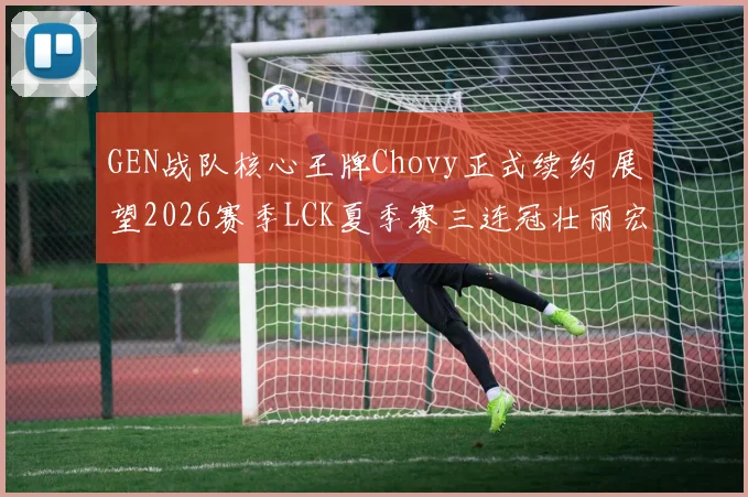 GEN战队核心王牌Chovy正式续约 展望2026赛季LCK夏季赛三连冠壮丽宏图