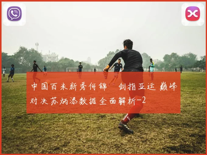 中国百米新秀何锦櫶剑指亚运 巅峰对决苏炳添数据全面解析