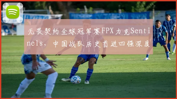 无畏契约全球冠军赛FPX力克Sentinels，中国战队历史首进四强深度复盘与战术解析