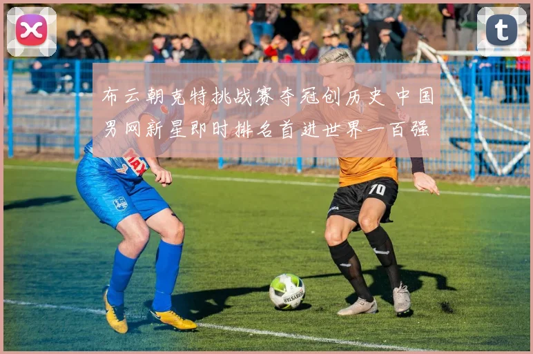 布云朝克特挑战赛夺冠创历史 中国男网新星即时排名首进世界一百强