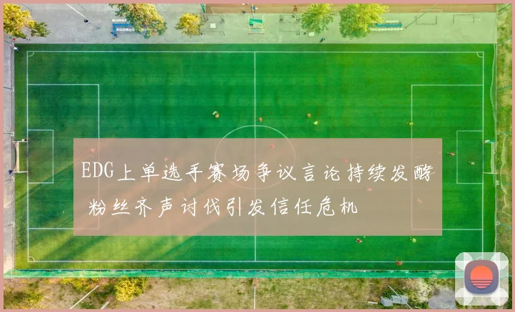 EDG上单选手赛场争议言论持续发酵 粉丝齐声讨伐引发信任危机