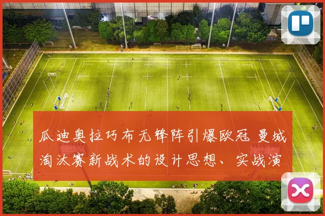 瓜迪奥拉巧布无锋阵引爆欧冠 曼城淘汰赛新战术的设计思想、实战演变与决胜时刻全维度解析