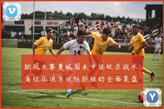 欧冠决赛曼城国米中场绞杀战术：高位压迫与攻防枢纽的全面复盘