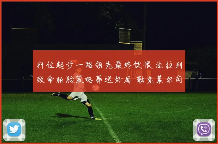 杆位起步一路领先最终饮恨 法拉利致命轮胎策略葬送好局 勒克莱尔匈牙利站冠军梦碎