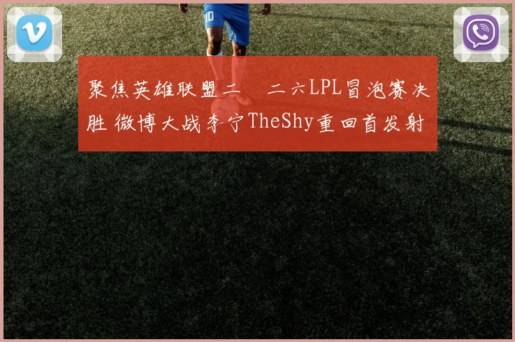 聚焦英雄联盟二〇二六LPL冒泡赛决胜 微博大战李宁TheShy重回首发射落门票预测