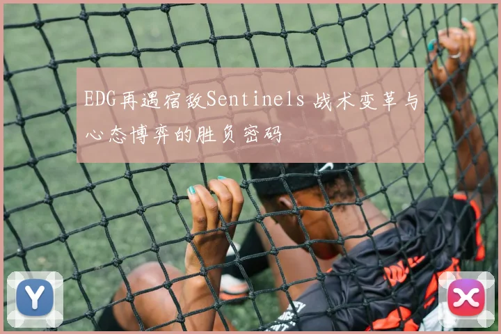 EDG再遇宿敌Sentinels 战术变革与心态博弈的胜负密码